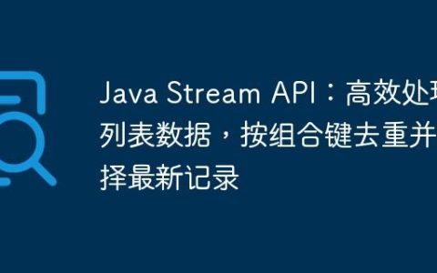 Java Stream API：高效处理列表数据，按组合键去重并选择最新记录