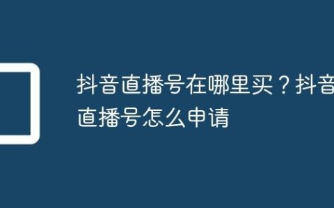 抖音直播号在哪里买？抖音直播号怎么申请