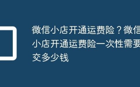 微信小店开通运费险？微信小店开通运费险一次性需要交多少钱