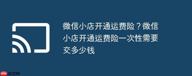 微信小店开通运费险?微信小店开通运费险一次性需要交多少钱