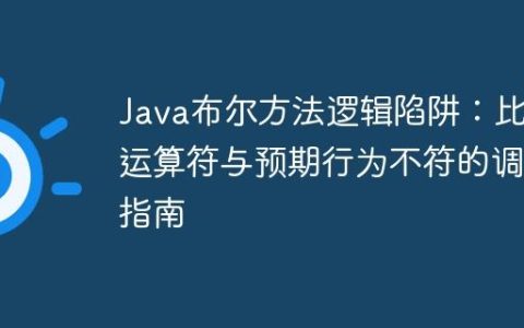 Java布尔方法逻辑陷阱：比较运算符与预期行为不符的调试指南