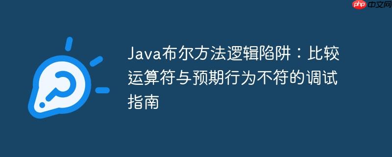 Java布尔方法逻辑陷阱：比较运算符与预期行为不符的调试指南