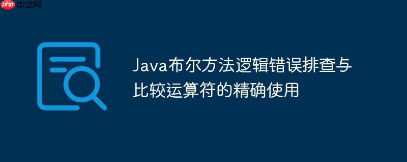 Java布尔方法逻辑错误排查与比较运算符的精确使用