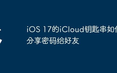 iOS 17的iCloud钥匙串如何分享密码给好友