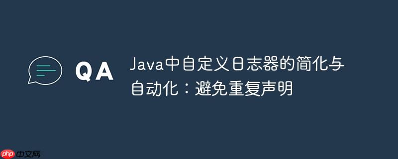 java中自定义日志器的简化与自动化:避免重复声明