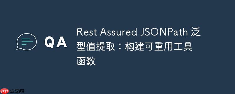 Rest Assured JSONPath 泛型值提取:构建可重用工具函数