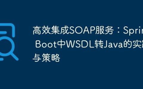 高效集成SOAP服务：Spring Boot中WSDL转Java的实践与策略