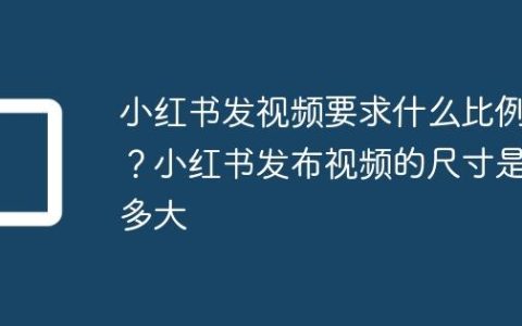 小红书发视频要求什么比例？小红书发布视频的尺寸是多大