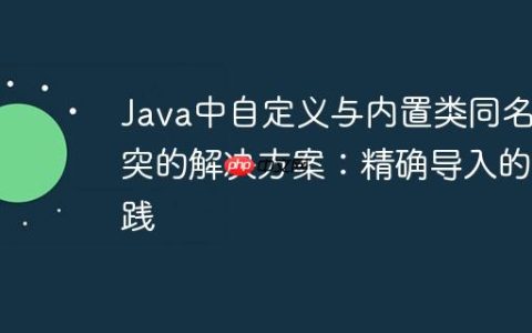 Java中自定义与内置类同名冲突的解决方案：精确导入的实践
