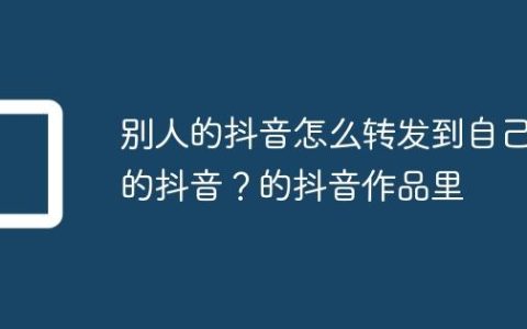 别人的抖音怎么转发到自己的抖音？别人的抖音怎么转发到自己的抖音作品里