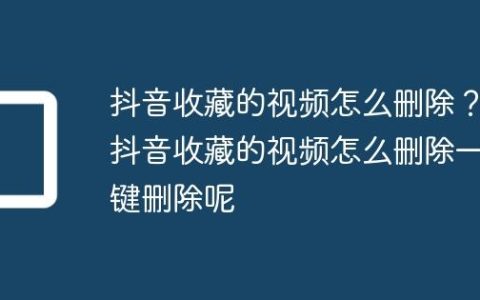 抖音收藏的视频怎么删除？抖音收藏的视频怎么删除一键删除呢