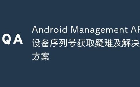 Android Management API：设备序列号获取疑难及解决方案