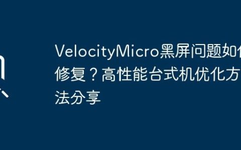 VelocityMicro黑屏问题如何修复？高性能台式机优化方法分享