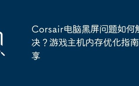 Corsair电脑黑屏问题如何解决？游戏主机内存优化指南分享