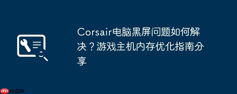 Corsair电脑黑屏问题如何解决?游戏主机内存优化指南分享