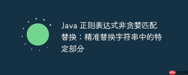 java 正则表达式非贪婪匹配替换:精准替换字符串中的特定部分