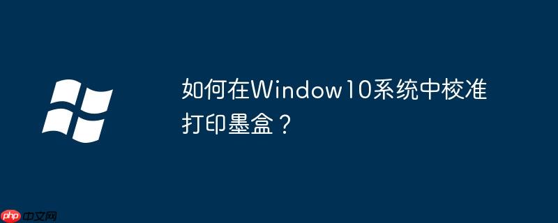 如何在Window10系统中校准打印墨盒？