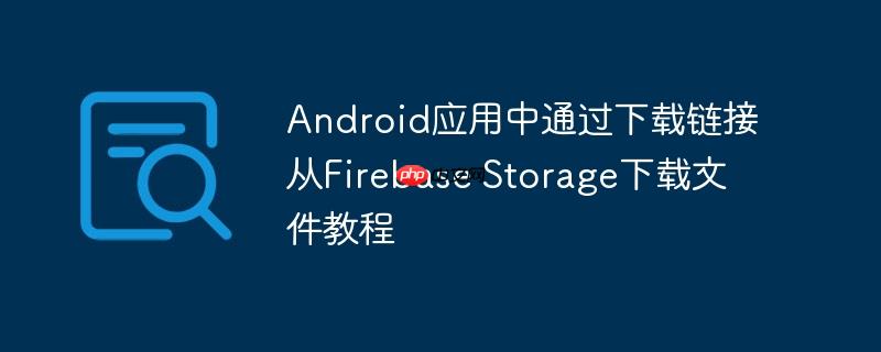 Android应用中通过下载链接从Firebase Storage下载文件教程