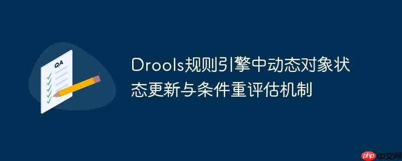 Drools规则引擎中动态对象状态更新与条件重评估机制