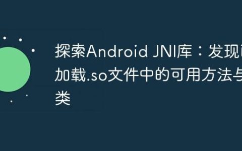 探索Android JNI库：发现已加载.so文件中的可用方法与类