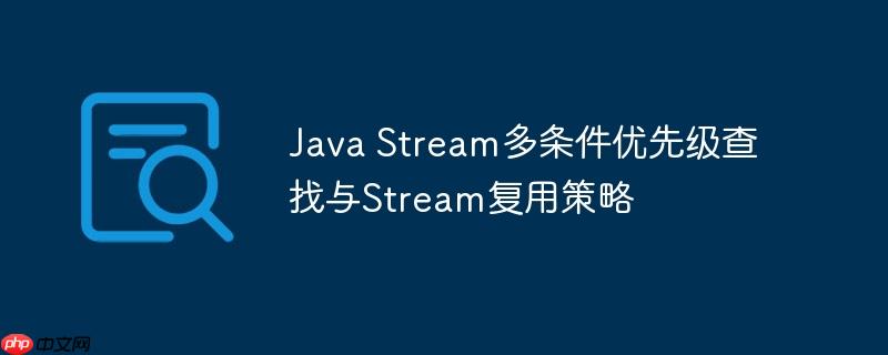 java stream多条件优先级查找与stream复用策略