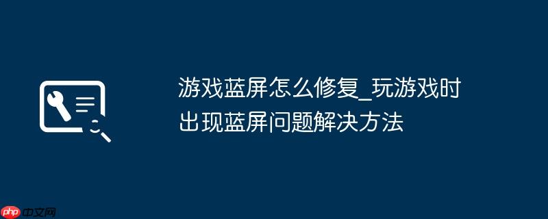 游戏蓝屏怎么修复_玩游戏时出现蓝屏问题解决方法