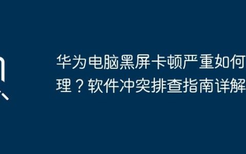 华为电脑黑屏卡顿严重如何处理？软件冲突排查指南详解