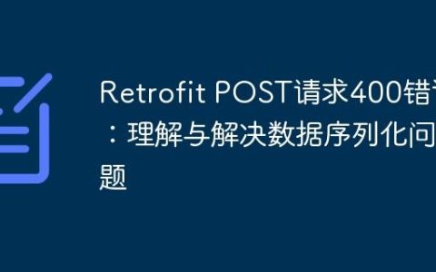 Retrofit POST请求400错误：理解与解决数据序列化问题