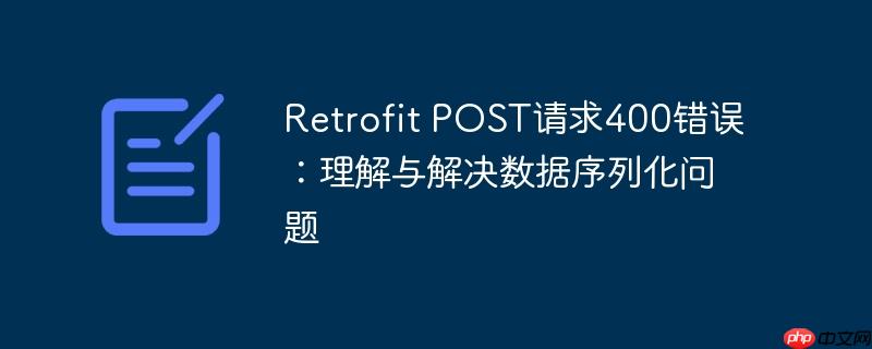 Retrofit POST请求400错误:理解与解决数据序列化问题