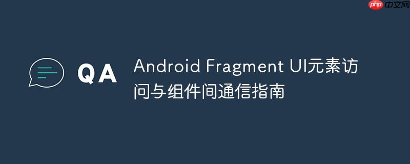 Android Fragment UI元素访问与组件间通信指南