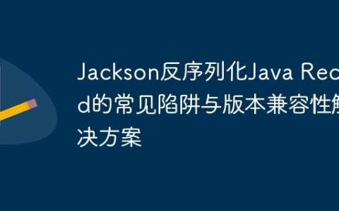 Jackson反序列化Java Record的常见陷阱与版本兼容性解决方案
