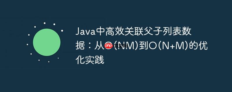 Java中高效关联父子列表数据：从O(NM)到O(N+M)的优化实践