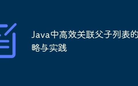 Java中高效关联父子列表的策略与实践
