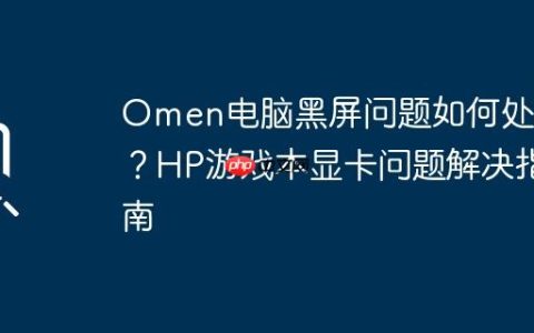 Omen电脑黑屏问题如何处理？HP游戏本显卡问题解决指南