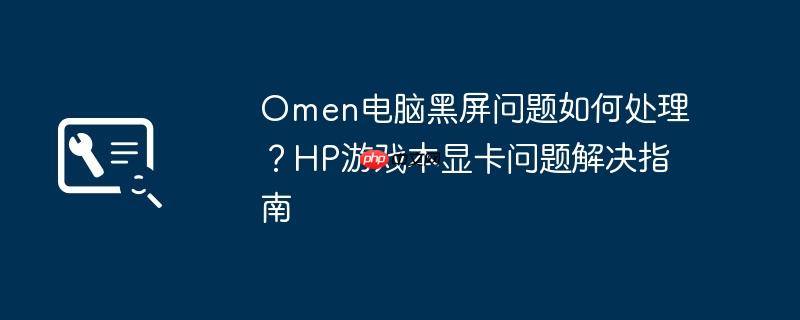 Omen电脑黑屏问题如何处理?HP游戏本显卡问题解决指南