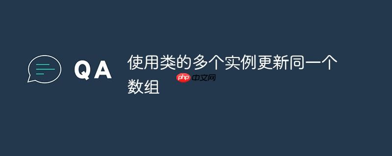 使用类的多个实例更新同一个数组