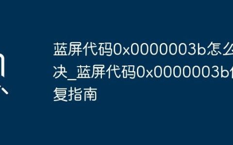 蓝屏代码0x0000003b怎么解决_蓝屏代码0x0000003b修复指南