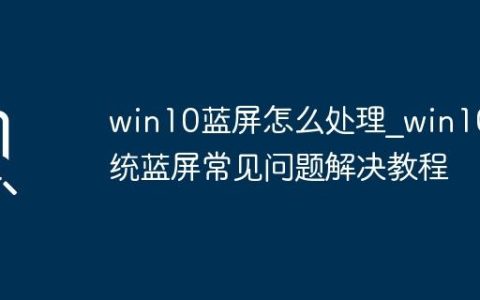 win10蓝屏怎么处理_win10系统蓝屏常见问题解决教程