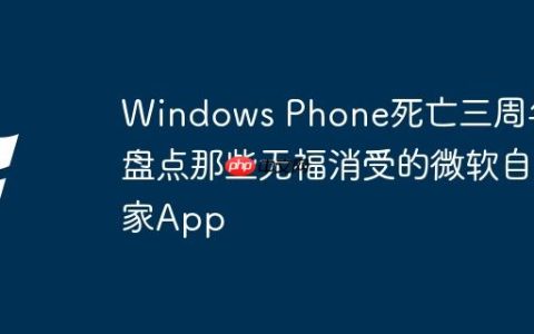 Windows Phone死亡三周年 盘点那些无福消受的微软自家App