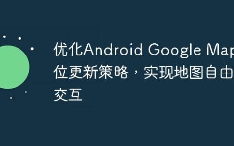 优化Android Google Map定位更新策略，实现地图自由交互