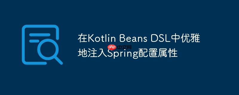 在Kotlin Beans DSL中优雅地注入Spring配置属性