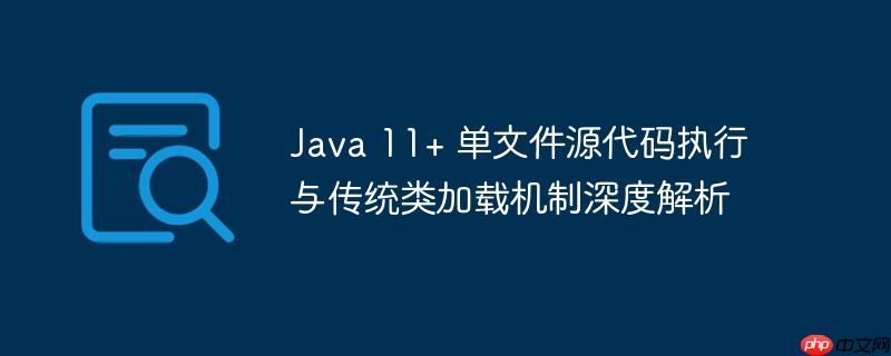 Java 11+ 单文件源代码执行与传统类加载机制深度解析