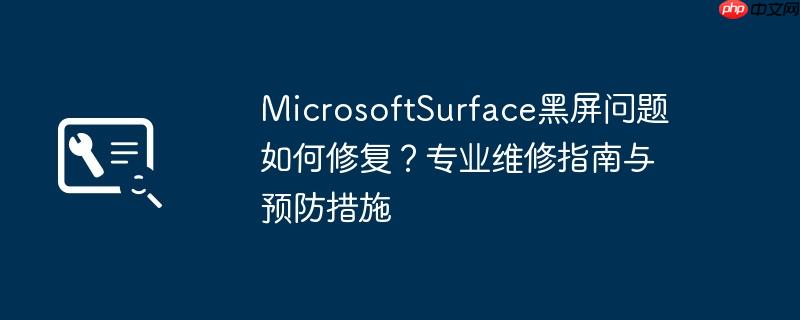 microsoftsurface黑屏问题如何修复?专业维修指南与预防措施