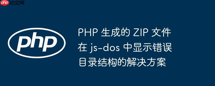 php 生成的 zip 文件在 js-dos 中显示错误目录结构的解决方案