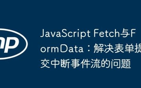 JavaScript Fetch与FormData：解决表单提交中断事件流的问题