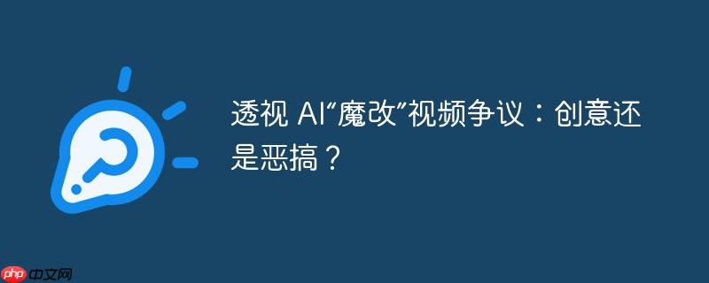 透视 AI“魔改”视频争议:创意还是恶搞?