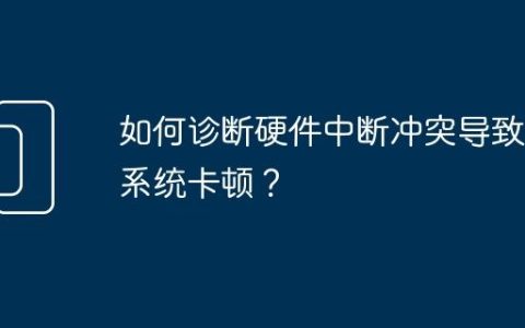 如何诊断硬件中断冲突导致的系统卡顿？