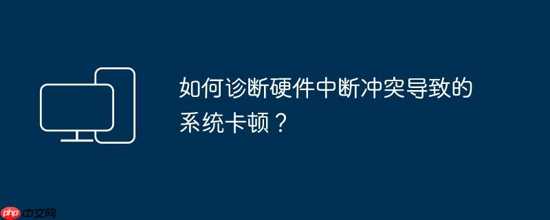 如何诊断硬件中断冲突导致的系统卡顿?