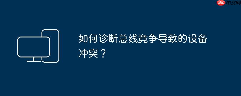 如何诊断总线竞争导致的设备冲突?