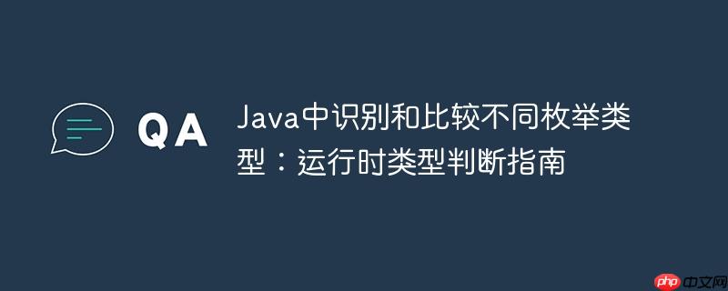 Java中识别和比较不同枚举类型:运行时类型判断指南
